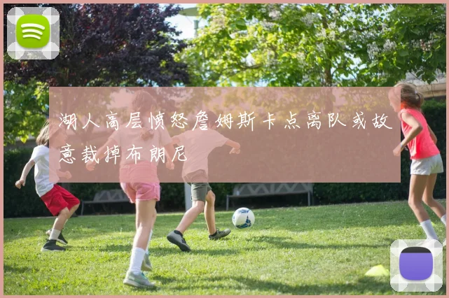 湖人高层愤怒詹姆斯卡点离队或故意裁掉布朗尼