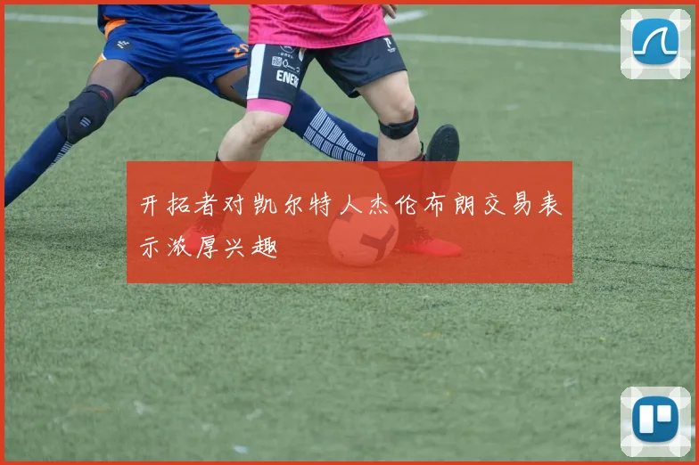 开拓者对凯尔特人杰伦布朗交易表示浓厚兴趣