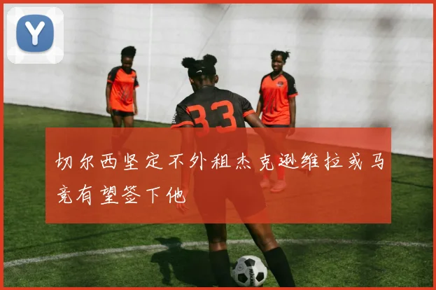 切尔西坚定不外租杰克逊维拉或马竞有望签下他