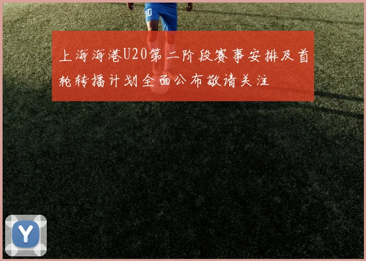 上海海港U20第二阶段赛事安排及首轮转播计划全面公布敬请关注