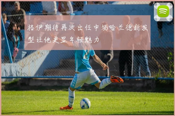 格伊期待再次出任中场哈兰德新发型让他更显年轻魅力
